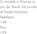 Ci trovate a Firenze in via de’ Bardi 54 (vicino al Ponte Vecchio). Telefono:  
+39 055 215692Fax:         
+39 055 2655557
